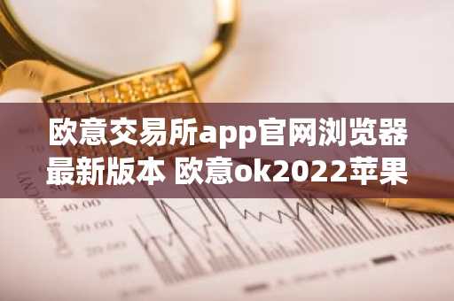 欧意交易所app官网浏览器最新版本 欧意ok2022苹果链接