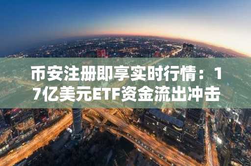 币安注册即享实时行情：17亿美元ETF资金流出冲击市场