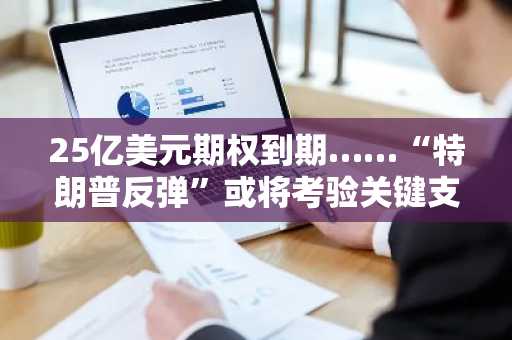 25亿美元期权到期……“特朗普反弹”或将考验关键支撑位