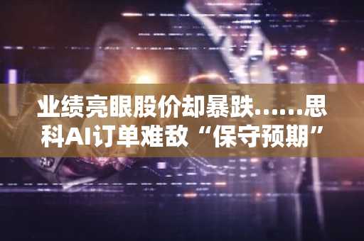 业绩亮眼股价却暴跌……思科AI订单难敌“保守预期”冲击