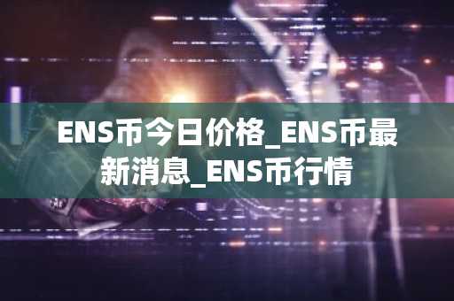 ENS币今日价格_ENS币最新消息_ENS币行情