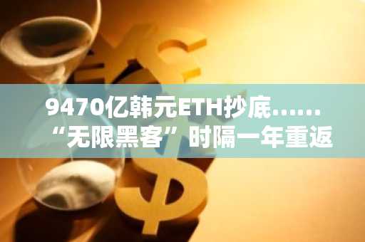 9470亿韩元ETH抄底……“无限黑客”时隔一年重返市场