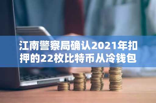 江南警察局确认2021年扣押的22枚比特币从冷钱包中流出