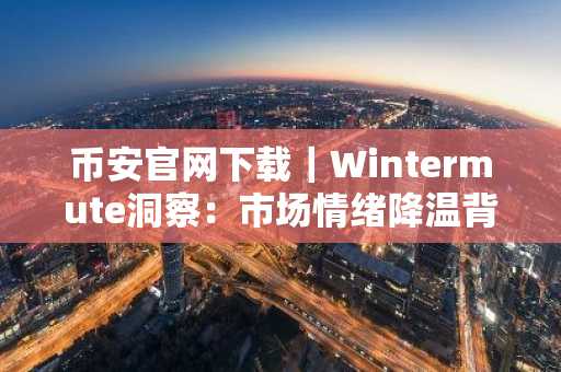 币安官网下载｜Wintermute洞察：市场情绪降温背后的真实信号