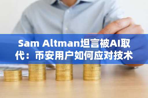 Sam Altman坦言被AI取代：币安用户如何应对技术变革？