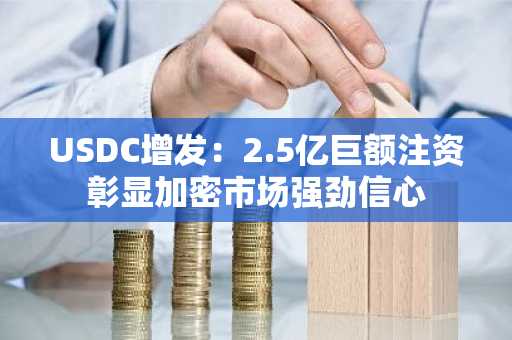 USDC增发:2.5亿巨额注资彰显加密市场强劲信心