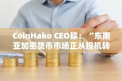 CoinHako CEO称：“东南亚加密货币市场正从投机转向机构基础设施建设阶段”