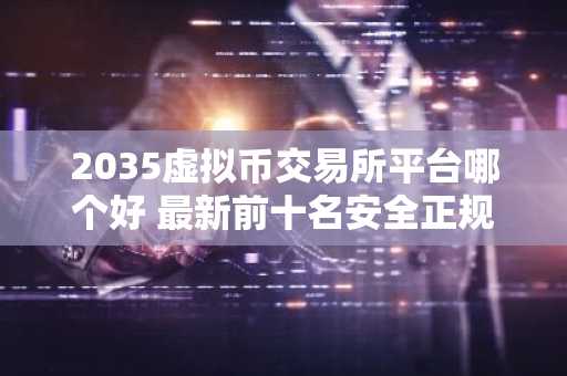2035虚拟币交易所平台哪个好 最新前十名安全正规的虚拟币交易所平台