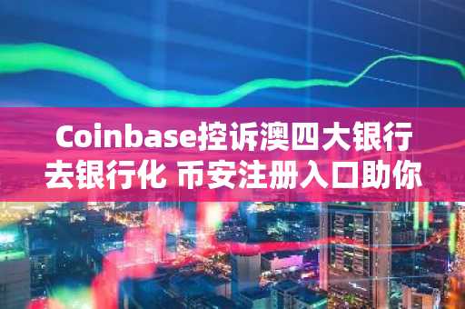 Coinbase控诉澳四大银行去银行化 币安注册入口助你把握加密市场动态
