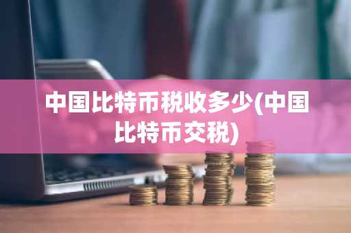 中国比特币税收多少(中国比特币交税)