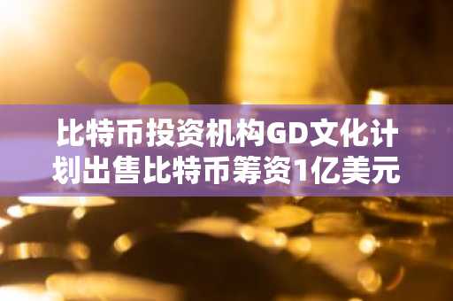 比特币投资机构GD文化计划出售比特币筹资1亿美元用于股票回购
