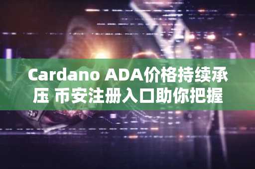 Cardano ADA价格持续承压 币安注册入口助你把握关键走势