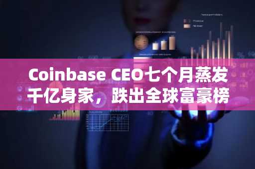 Coinbase CEO七个月蒸发千亿身家，跌出全球富豪榜前500！