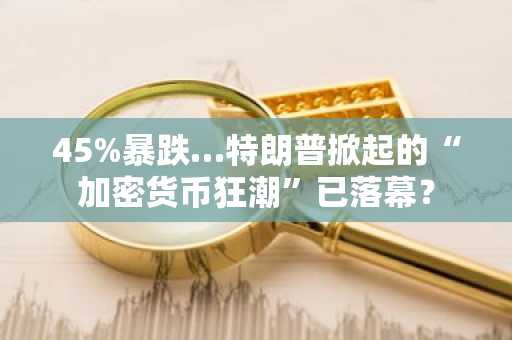 45%暴跌…特朗普掀起的“加密货币狂潮”已落幕？