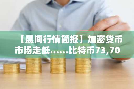 【晨间行情简报】加密货币市场走低……比特币73,706美元，以太坊2,177美元