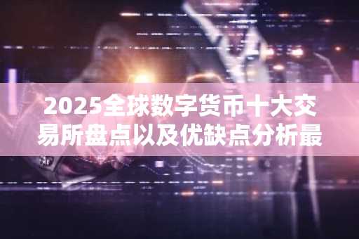 2025全球数字货币十大交易所盘点以及优缺点分析最新