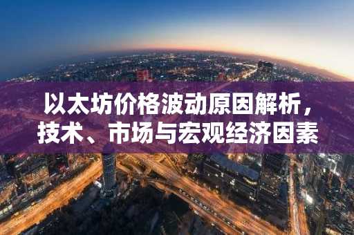 以太坊价格波动原因解析，技术、市场与宏观经济因素