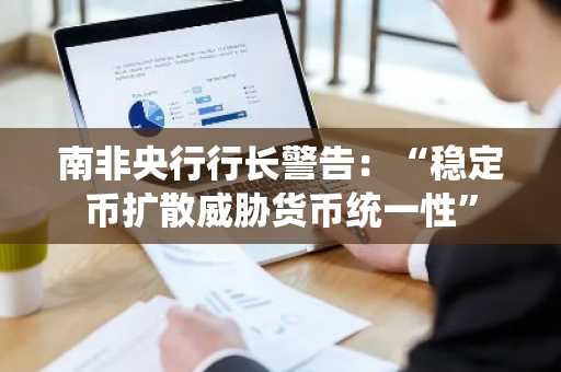 南非央行行长警告：“稳定币扩散威胁货币统一性”