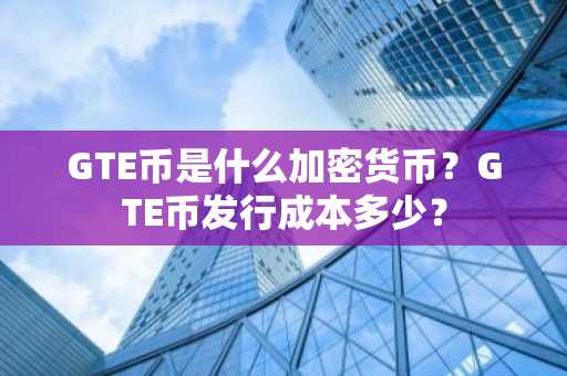 GTE币是什么加密货币？GTE币发行成本多少？