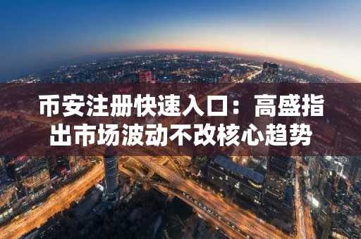 币安注册快速入口：高盛指出市场波动不改核心趋势