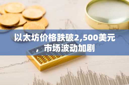 以太坊价格跌破2,500美元，市场波动加剧
