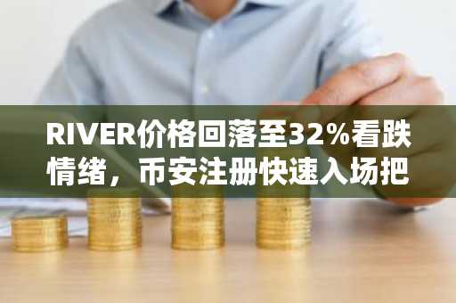 RIVER价格回落至32%看跌情绪，币安注册快速入场把握波动机会