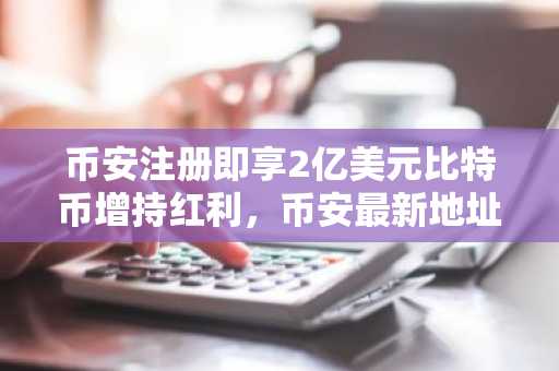 币安注册即享2亿美元比特币增持红利，币安最新地址已公开