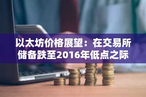 以太坊价格展望：在交易所储备跌至2016年低点之际呈现看跌交叉态势