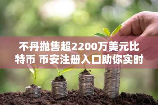 不丹抛售超2200万美元比特币 币安注册入口助你实时追踪行情