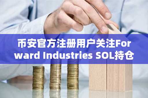 币安官方注册用户关注Forward Industries SOL持仓与市场波动