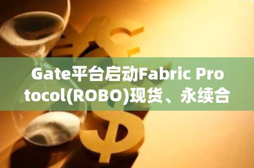 Gate平台启动Fabric Protocol(ROBO)现货、永续合约及即时交易支持
