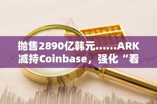 抛售2890亿韩元……ARK减持Coinbase，强化“看涨”押注