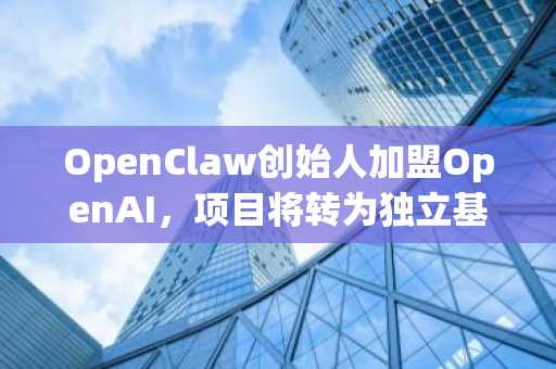 OpenClaw创始人加盟OpenAI，项目将转为独立基金会