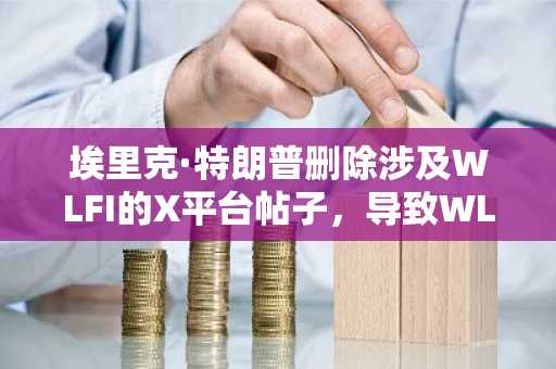 埃里克·特朗普删除涉及WLFI的X平台帖子，导致WLFI币价急挫及美元临时脱锚