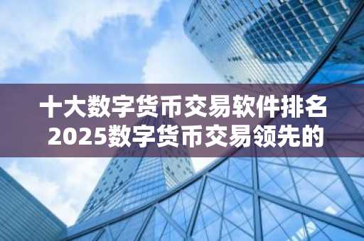 十大数字货币交易软件排名 2025数字货币交易领先的平台榜单