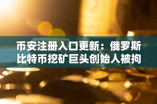 币安注册入口更新：俄罗斯比特币挖矿巨头创始人被拘，市场震荡