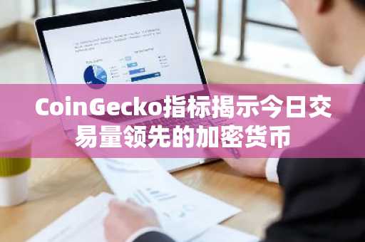 CoinGecko指标揭示今日交易量领先的加密货币
