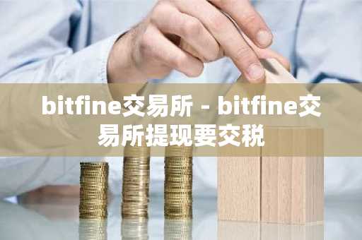 bitfine交易所 - bitfine交易所提现要交税