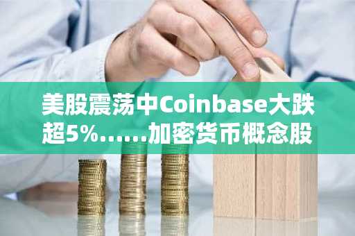 美股震荡中Coinbase大跌超5%……加密货币概念股集体走弱