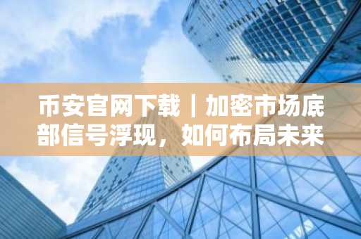 币安官网下载｜加密市场底部信号浮现，如何布局未来交易资产？
