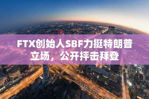 FTX创始人SBF力挺特朗普立场，公开抨击拜登