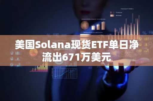 美国Solana现货ETF单日净流出671万美元