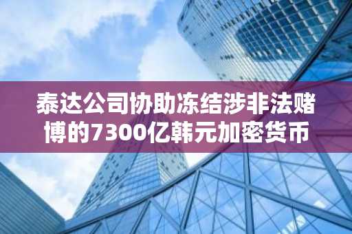 泰达公司协助冻结涉非法赌博的7300亿韩元加密货币