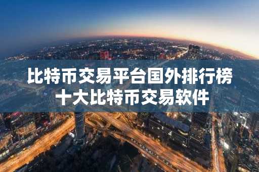 比特币交易平台国外排行榜 十大比特币交易软件